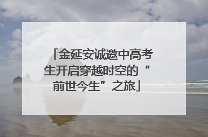 金延安诚邀中高考生开启穿越时空的“前世今生”之旅