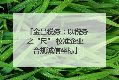 金昌税务：以税务之“尺” 校准企业合规诚信坐标
