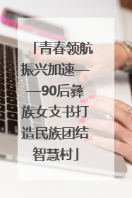 青春领航振兴加速——90后彝族女支书打造民族团结智慧村