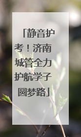 静音护考！济南城管全力护航学子圆梦路