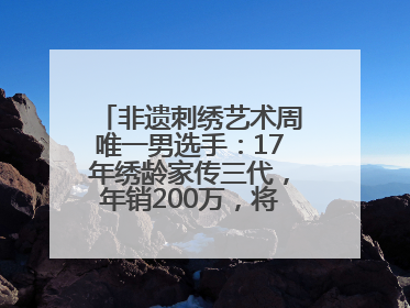 非遗刺绣艺术周唯一男选手:17年绣龄家传三代,年销200万,将试水直播