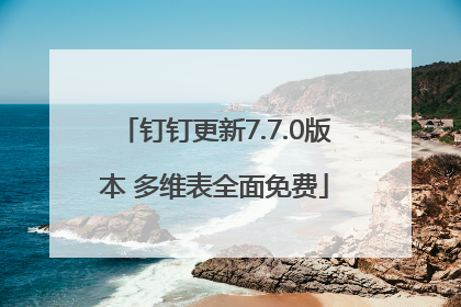 钉钉更新7.7.0版本 多维表全面免费