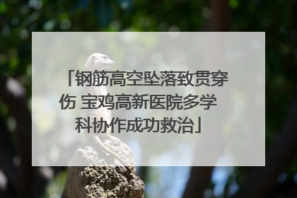 钢筋高空坠落致贯穿伤 宝鸡高新医院多学科协作成功救治