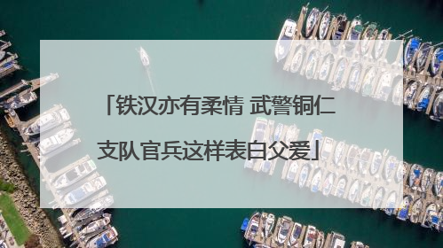 铁汉亦有柔情 武警铜仁支队官兵这样表白父爱