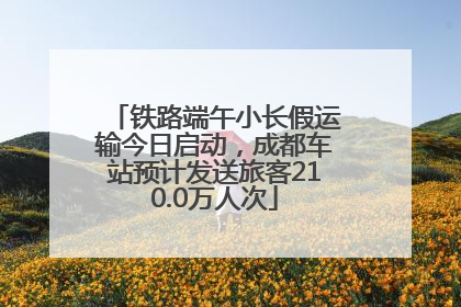 铁路端午小长假运输今日启动，成都车站预计发送旅客210.0万人次
