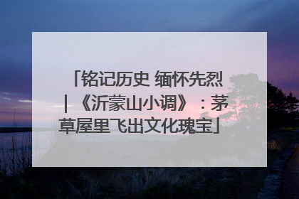 铭记历史 缅怀先烈｜《沂蒙山小调》：茅草屋里飞出文化瑰宝