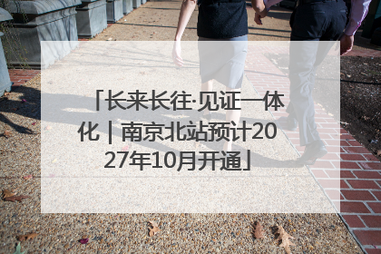 长来长往·见证一体化｜南京北站预计2027年10月开通