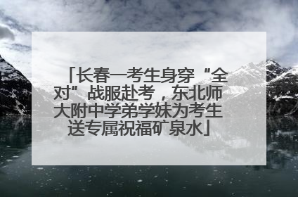 长春一考生身穿“全对”战服赴考，东北师大附中学弟学妹为考生送专属祝福矿泉水