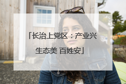 长治上党区：产业兴 生态美 百姓安