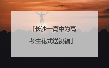 长沙一高中为高考生花式送祝福