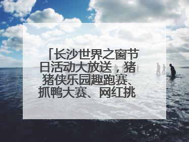 长沙世界之窗节日活动大放送，猪猪侠乐园趣跑赛、抓鸭大赛、网红挑战全都有
