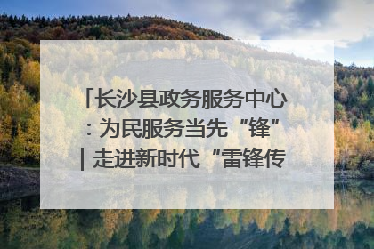 长沙县政务服务中心：为民服务当先“锋”｜走进新时代“雷锋传人 长沙榜样”