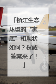 镇江生态环境的“家底”和现状如何？权威答案来了！