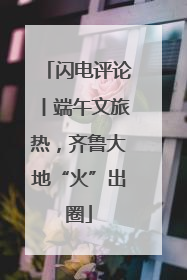 闪电评论丨端午文旅热，齐鲁大地“火”出圈