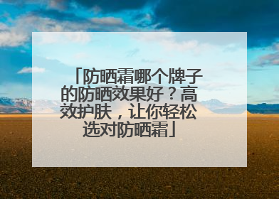 防晒霜哪个牌子的防晒效果好？高效护肤，让你轻松选对防晒霜