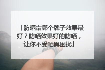 防晒霜哪个牌子效果最好？防晒效果好的防晒，让你不受晒黑困扰