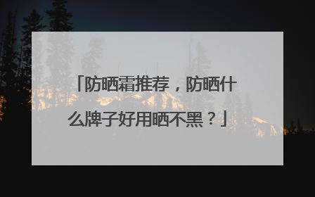 防晒霜推荐，防晒什么牌子好用晒不黑？
