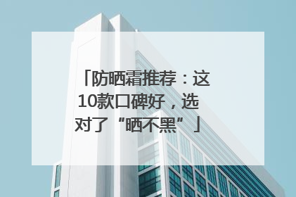 防晒霜推荐：这10款口碑好，选对了“晒不黑”