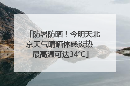 防暑防晒！今明天北京天气晴晒体感炎热 最高温可达34℃