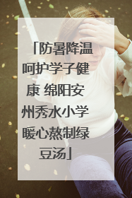防暑降温呵护学子健康 绵阳安州秀水小学暖心熬制绿豆汤