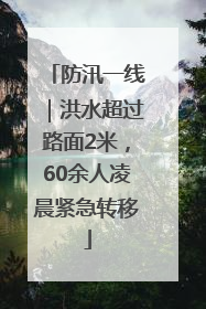 防汛一线｜洪水超过路面2米，60余人凌晨紧急转移