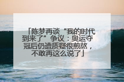 陈梦再谈“我的时代到来了”争议：奥运夺冠后仍遭质疑很煎熬，不敢再这么说了
