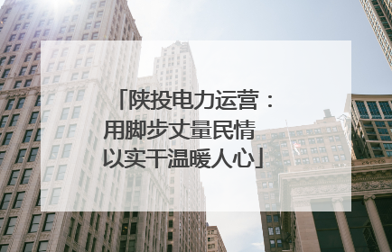陕投电力运营：用脚步丈量民情 以实干温暖人心