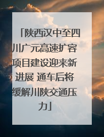 陕西汉中至四川广元高速扩容项目建设迎来新进展 通车后将缓解川陕交通压力