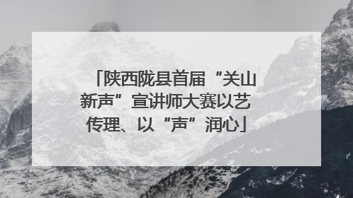 陕西陇县首届“关山新声”宣讲师大赛以艺传理、以“声”润心