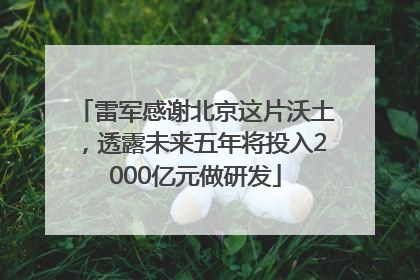雷军感谢北京这片沃土，透露未来五年将投入2000亿元做研发