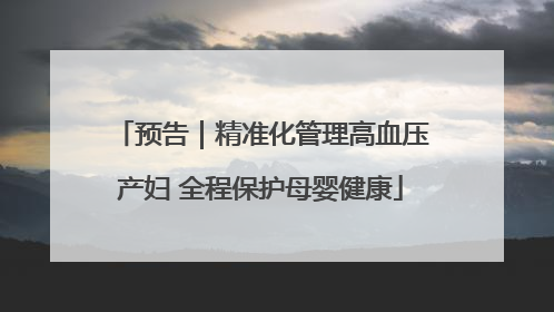 预告｜精准化管理高血压产妇 全程保护母婴健康
