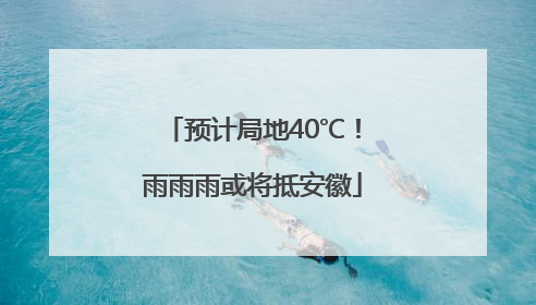 预计局地40℃！雨雨雨或将抵安徽
