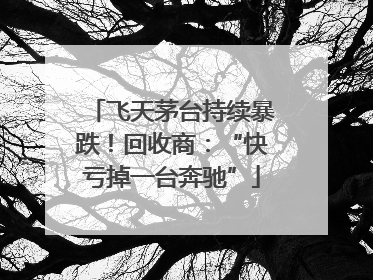 飞天茅台持续暴跌！回收商：“快亏掉一台奔驰”