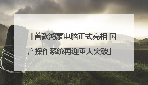 首款鸿蒙电脑正式亮相 国产操作系统再迎重大突破