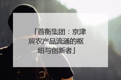 首衡集团：京津冀农产品流通的枢纽与创新者