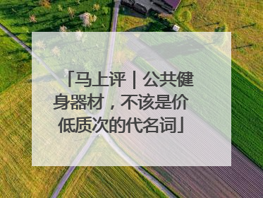 马上评｜公共健身器材，不该是价低质次的代名词