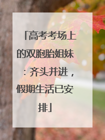高考考场上的双胞胎姐妹：齐头并进，假期生活已安排