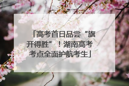 高考首日品尝“旗开得胜”！湖南高考考点全面护航考生