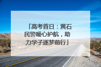 高考首日：黄石民警暖心护航，助力学子逐梦前行