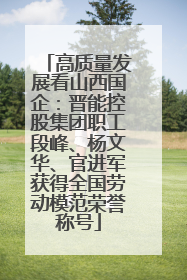 高质量发展看山西国企：晋能控股集团职工段峰、杨文华、官进军获得全国劳动模范荣誉称号