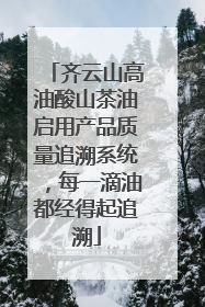 齐云山高油酸山茶油启用产品质量追溯系统，每一滴油都经得起追溯