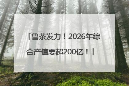 鲁茶发力！2026年综合产值要超200亿！