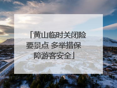 黄山临时关闭险要景点 多举措保障游客安全