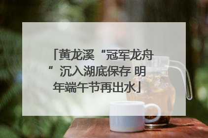 黄龙溪“冠军龙舟”沉入湖底保存 明年端午节再出水