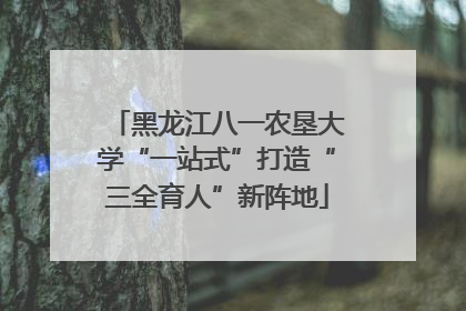 黑龙江八一农垦大学“一站式”打造“三全育人”新阵地