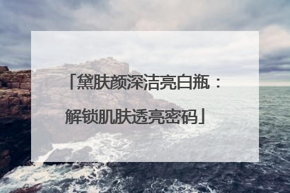 黛肤颜深洁亮白瓶：解锁肌肤透亮密码