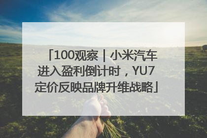 100观察｜小米汽车进入盈利倒计时，YU7定价反映品牌升维战略