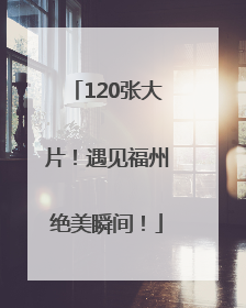 120张大片！遇见福州绝美瞬间！