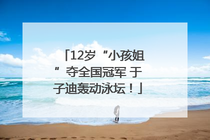 12岁“小孩姐”夺全国冠军 于子迪轰动泳坛！