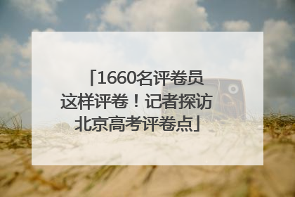 1660名评卷员这样评卷！记者探访北京高考评卷点